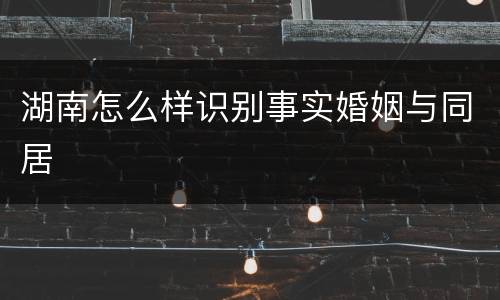 湖南怎么样识别事实婚姻与同居