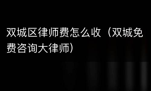 双城区律师费怎么收（双城免费咨询大律师）