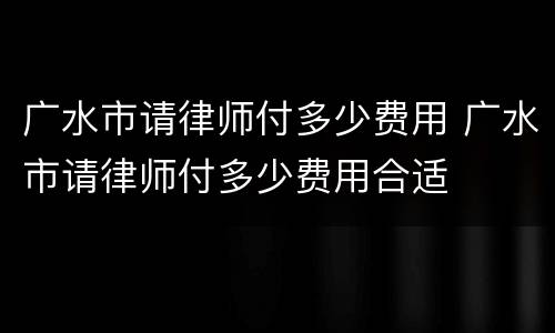 广水市请律师付多少费用 广水市请律师付多少费用合适