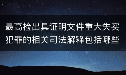 最高检出具证明文件重大失实犯罪的相关司法解释包括哪些主要规定