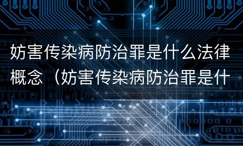 妨害传染病防治罪是什么法律概念（妨害传染病防治罪是什么违法行为）