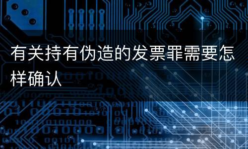 有关持有伪造的发票罪需要怎样确认