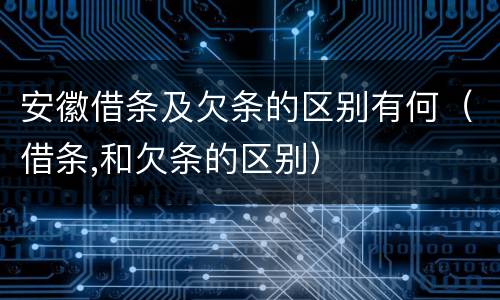 安徽借条及欠条的区别有何（借条,和欠条的区别）