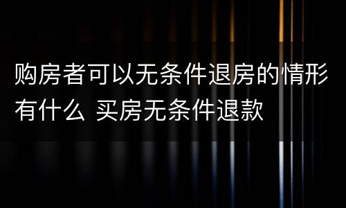 购房者可以无条件退房的情形有什么 买房无条件退款
