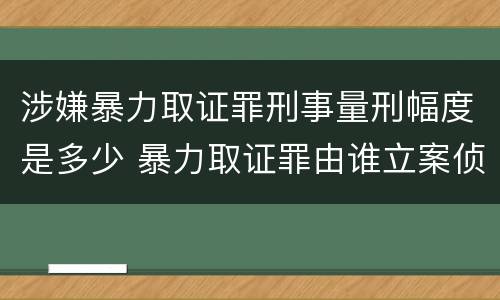 涉嫌暴力取证罪刑事量刑幅度是多少 暴力取证罪由谁立案侦查