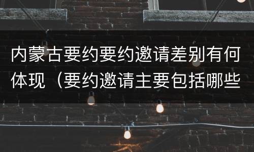 内蒙古要约要约邀请差别有何体现（要约邀请主要包括哪些）
