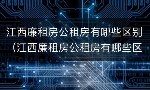 江西廉租房公租房有哪些区别（江西廉租房公租房有哪些区别图片）