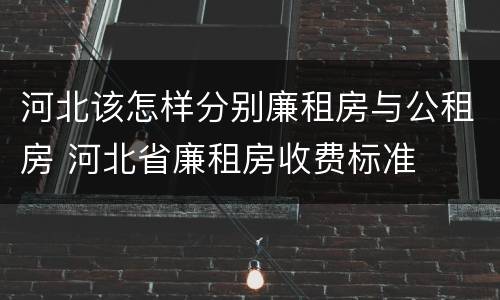 河北该怎样分别廉租房与公租房 河北省廉租房收费标准