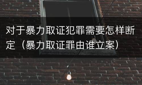 对于暴力取证犯罪需要怎样断定（暴力取证罪由谁立案）