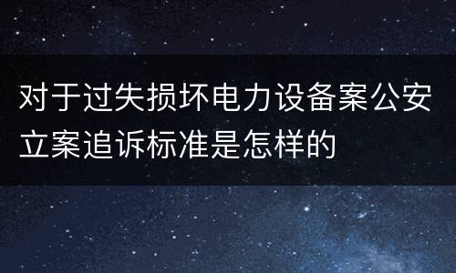 对于过失损坏电力设备案公安立案追诉标准是怎样的