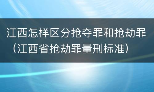 江西怎样区分抢夺罪和抢劫罪（江西省抢劫罪量刑标准）