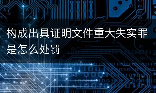 构成出具证明文件重大失实罪是怎么处罚
