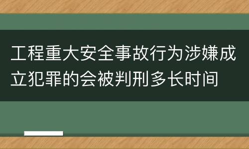 工程重大安全事故行为涉嫌成立犯罪的会被判刑多长时间