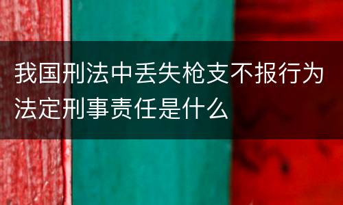 我国刑法中丢失枪支不报行为法定刑事责任是什么