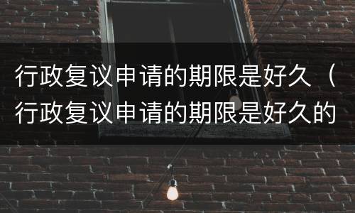 行政复议申请的期限是好久（行政复议申请的期限是好久的）