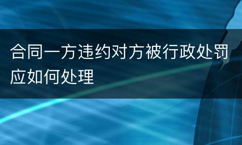 合同一方违约对方被行政处罚应如何处理