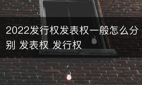 2022发行权发表权一般怎么分别 发表权 发行权