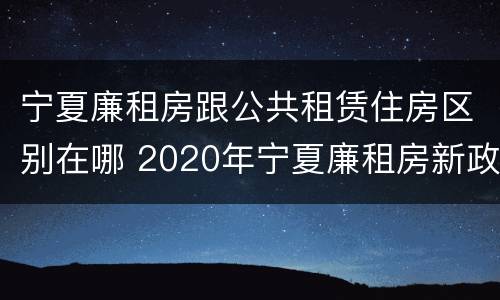 宁夏廉租房跟公共租赁住房区别在哪 2020年宁夏廉租房新政策