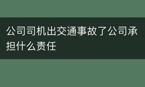 公司司机出交通事故了公司承担什么责任