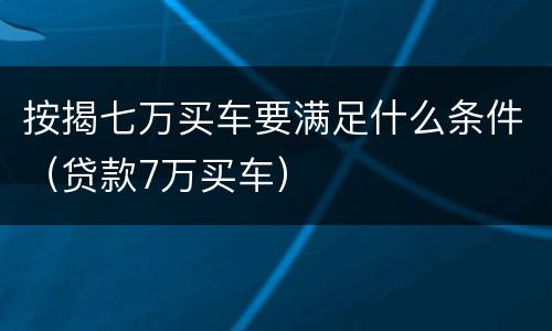 按揭七万买车要满足什么条件（贷款7万买车）