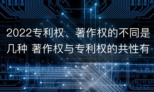 2022专利权、著作权的不同是几种 著作权与专利权的共性有
