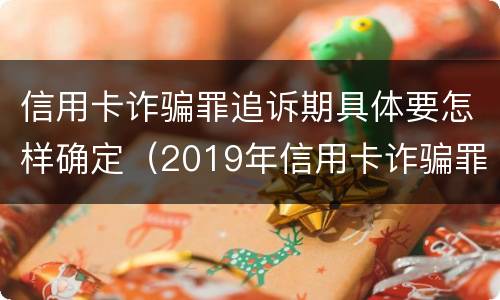 信用卡诈骗罪追诉期具体要怎样确定（2019年信用卡诈骗罪的最新立案标准）
