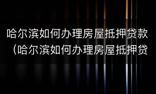 哈尔滨如何办理房屋抵押贷款（哈尔滨如何办理房屋抵押贷款业务）