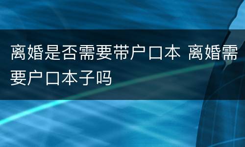离婚是否需要带户口本 离婚需要户口本子吗