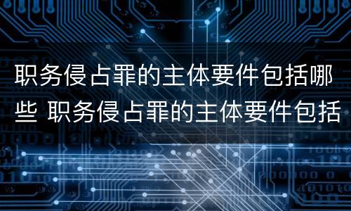 职务侵占罪的主体要件包括哪些 职务侵占罪的主体要件包括哪些