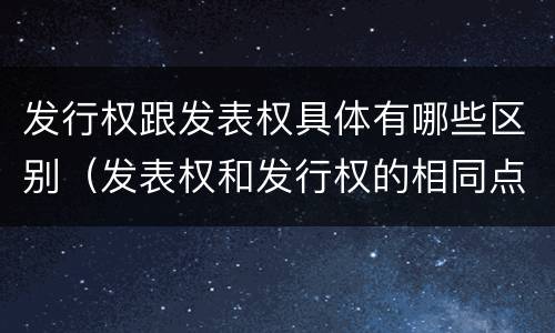 发行权跟发表权具体有哪些区别（发表权和发行权的相同点）