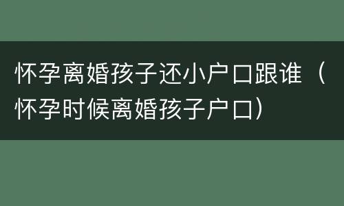 怀孕离婚孩子还小户口跟谁（怀孕时候离婚孩子户口）