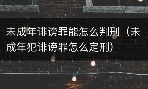 未成年诽谤罪能怎么判刑（未成年犯诽谤罪怎么定刑）