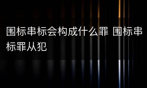 围标串标会构成什么罪 围标串标罪从犯