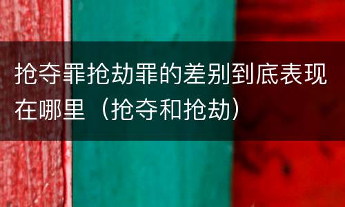 抢夺罪抢劫罪的差别到底表现在哪里（抢夺和抢劫）
