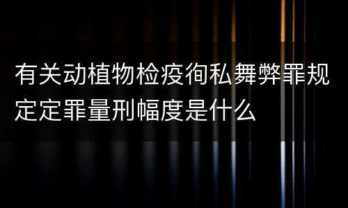 有关动植物检疫徇私舞弊罪规定定罪量刑幅度是什么