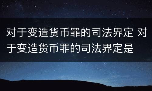 对于变造货币罪的司法界定 对于变造货币罪的司法界定是