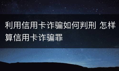 利用信用卡诈骗如何判刑 怎样算信用卡诈骗罪