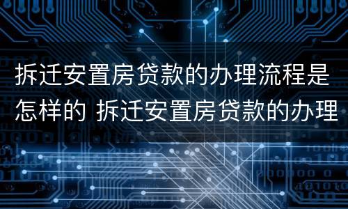 拆迁安置房贷款的办理流程是怎样的 拆迁安置房贷款的办理流程是怎样的呢