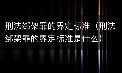 刑法绑架罪的界定标准（刑法绑架罪的界定标准是什么）
