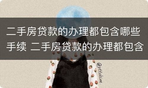 二手房贷款的办理都包含哪些手续 二手房贷款的办理都包含哪些手续呢