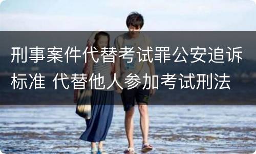 刑事案件代替考试罪公安追诉标准 代替他人参加考试刑法
