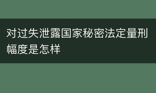 对过失泄露国家秘密法定量刑幅度是怎样