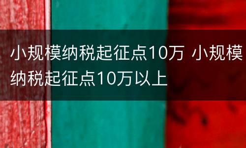 小规模纳税起征点10万 小规模纳税起征点10万以上