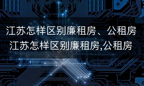 江苏怎样区别廉租房、公租房 江苏怎样区别廉租房,公租房和商品房