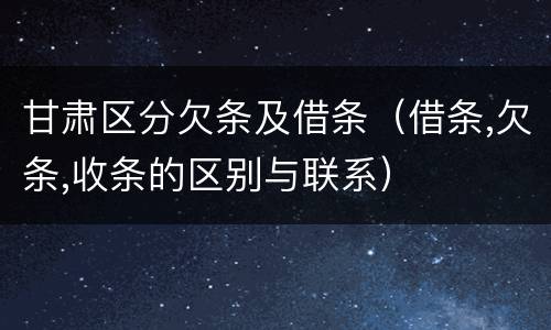 甘肃区分欠条及借条（借条,欠条,收条的区别与联系）