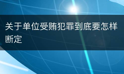 关于单位受贿犯罪到底要怎样断定