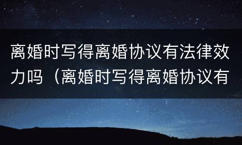 离婚时写得离婚协议有法律效力吗（离婚时写得离婚协议有法律效力吗怎么写）