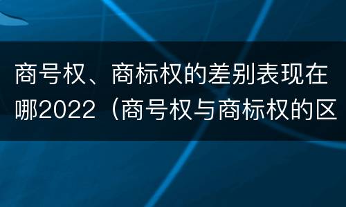 商号权、商标权的差别表现在哪2022（商号权与商标权的区别）