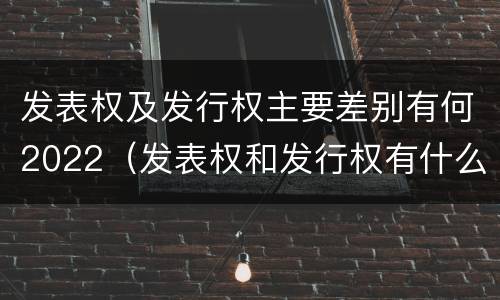 发表权及发行权主要差别有何2022（发表权和发行权有什么区别）