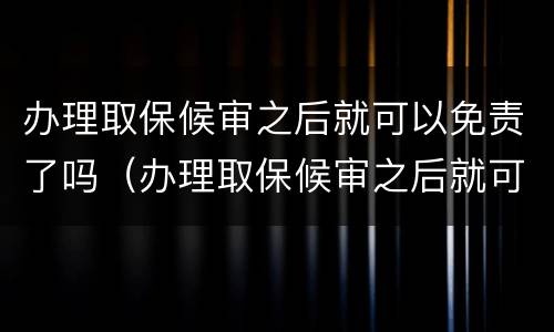 办理取保候审之后就可以免责了吗（办理取保候审之后就可以免责了吗怎么办）